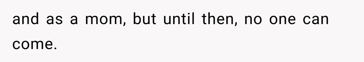 and as a mom, but until then, no one can come.