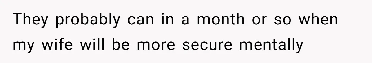 They probably can in a month or so when my wife will be more secure mentally