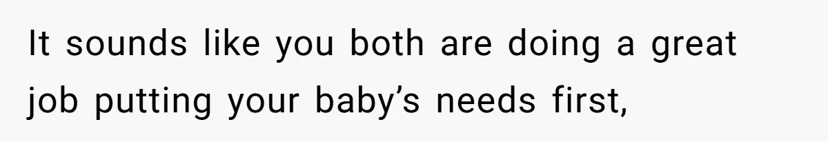 It sounds like you both are doing a great job putting your baby’s needs first,