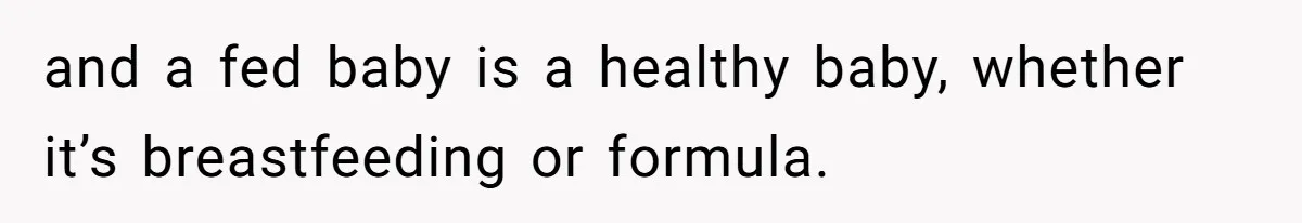 and a fed baby is a healthy baby, whether it’s breastfeeding or formula.