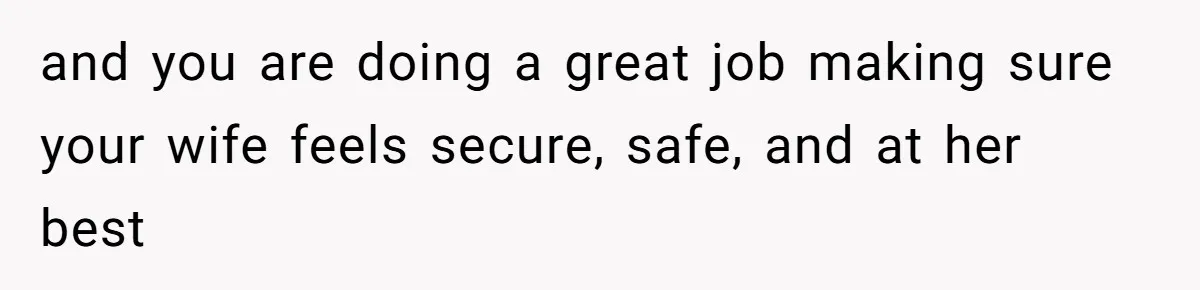 and you are doing a great job making sure your wife feels secure, safe, and at her best