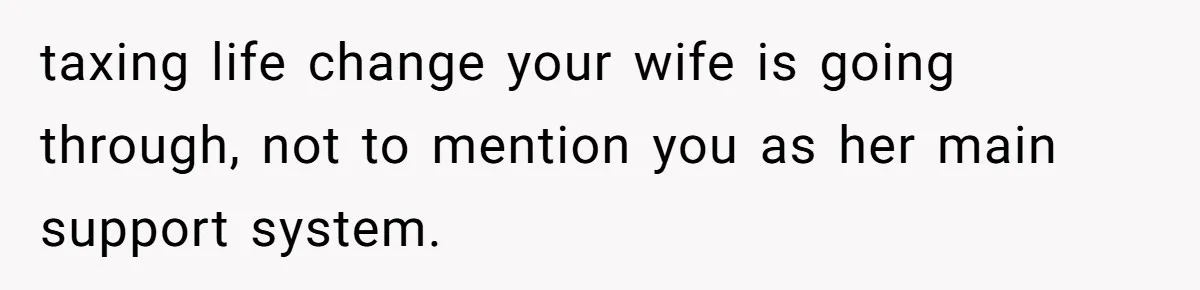 taxing life change your wife is going through, not to mention you as her main support system.