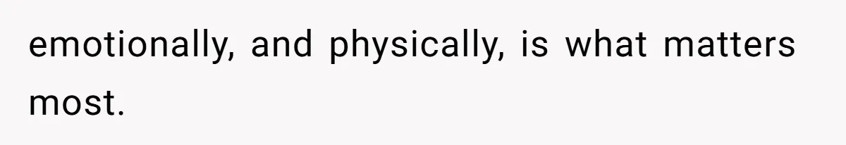 emotionally, and physically, is what matters most.