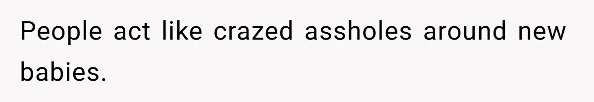 People act like crazed assholes around new babies.