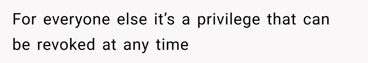 For everyone else it’s a privilege that can be revoked at any time