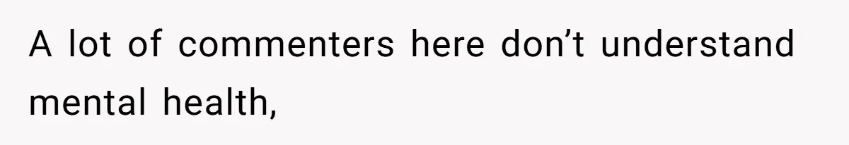 A lot of commenters here don’t understand mental health,