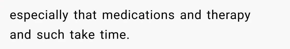 especially that medications and therapy and such take time.
