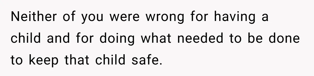 Neither of you were wrong for having a child and for doing what needed to be done to keep that child safe.