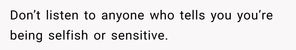 Don’t listen to anyone who tells you you’re being selfish or sensitive.