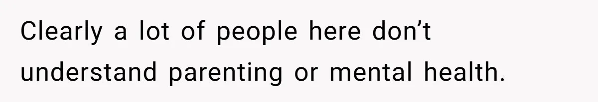 Clearly a lot of people here don’t understand parenting or mental health.