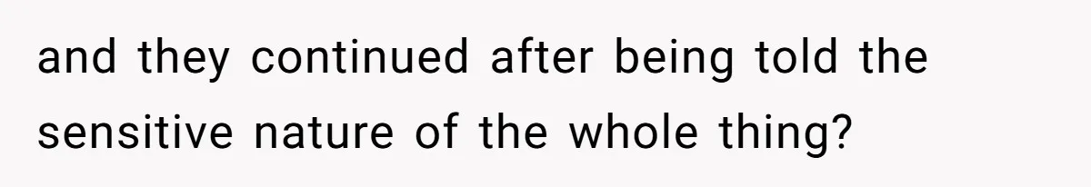 and they continued after being told the sensitive nature of the whole thing?
