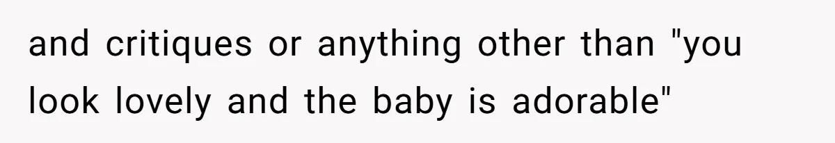 and critiques or anything other than "you look lovely and the baby is adorable"