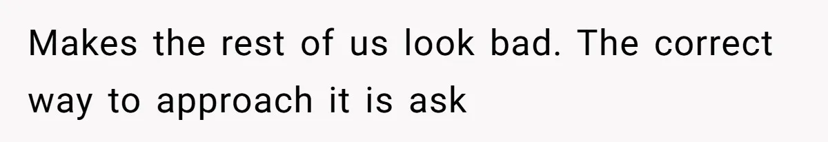 Makes the rest of us look bad. The correct way to approach it is ask