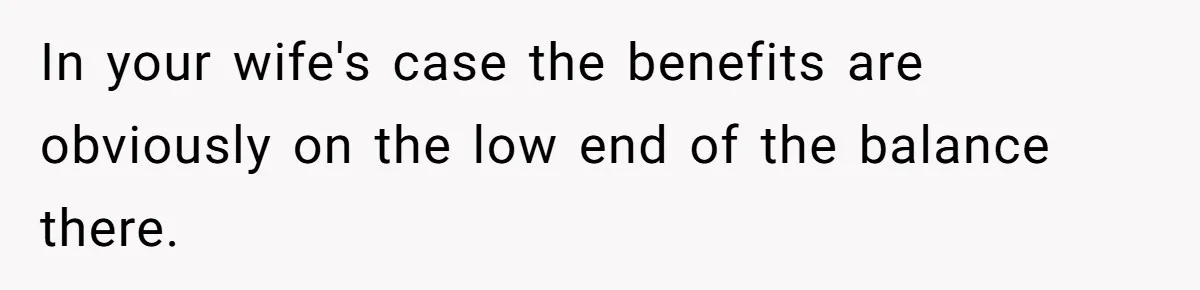 In your wife's case the benefits are obviously on the low end of the balance there.