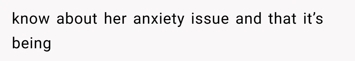 know about her anxiety issue and that it’s being
