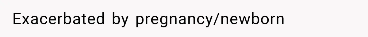 Exacerbated by pregnancy/newborn