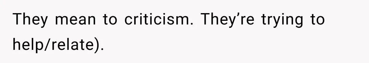 They mean to criticism. They’re trying to help/relate).
