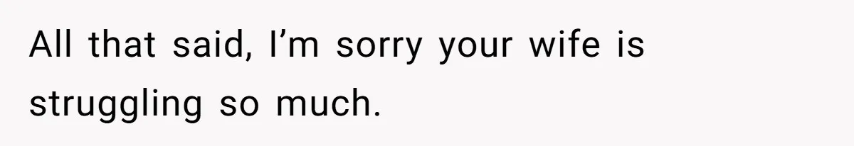 All that said, I’m sorry your wife is struggling so much.