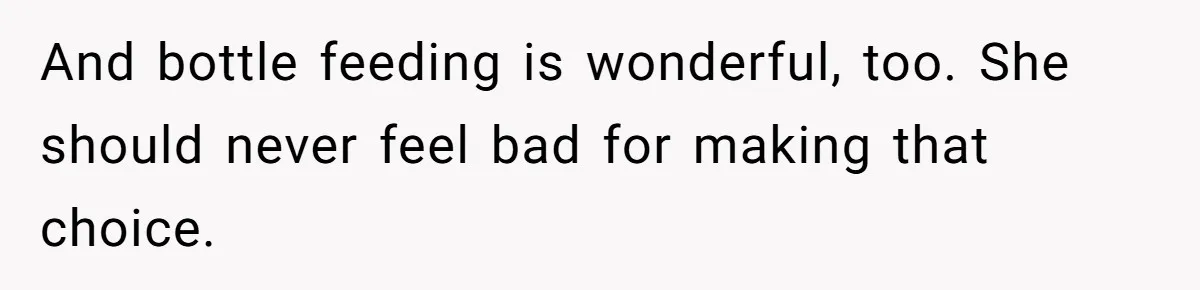 And bottle feeding is wonderful, too. She should never feel bad for making that choice.