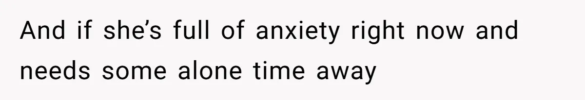 And if she’s full of anxiety right now and needs some alone time away