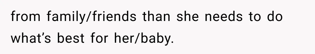 from family/friends than she needs to do what’s best for her/baby.