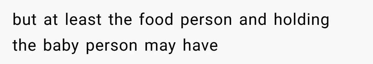 but at least the food person and holding the baby person may have