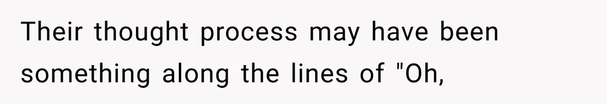 Their thought process may have been something along the lines of "Oh,