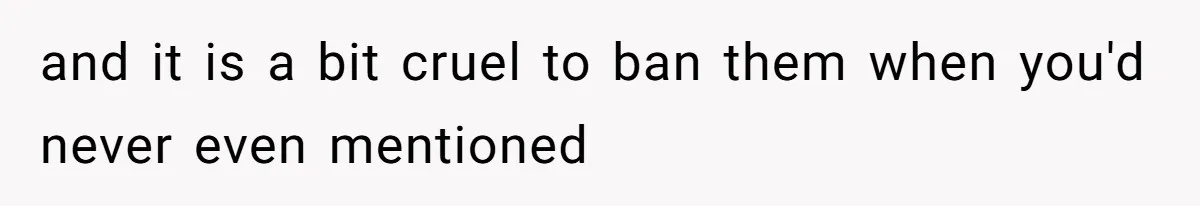 and it is a bit cruel to ban them when you'd never even mentioned