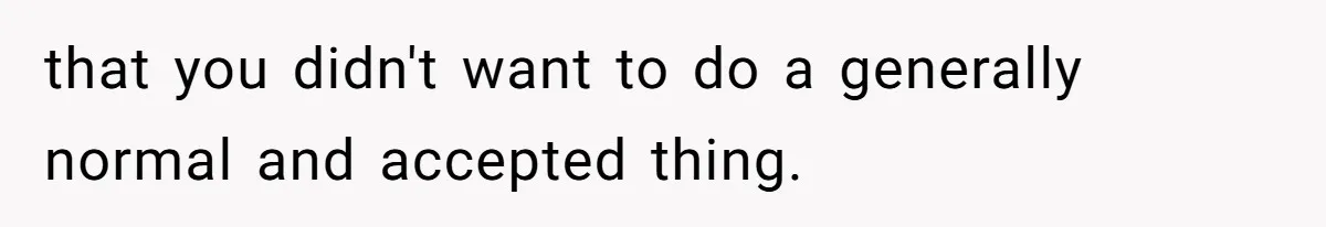 that you didn't want to do a generally normal and accepted thing.