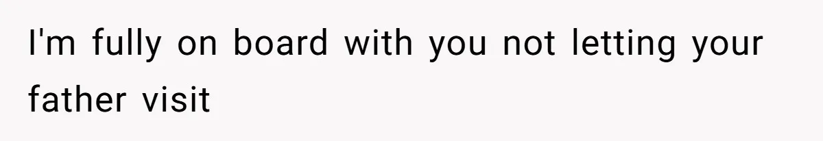 I'm fully on board with you not letting your father visit