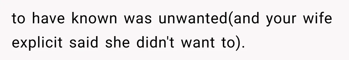 to have known was unwanted(and your wife explicit said she didn't want to).