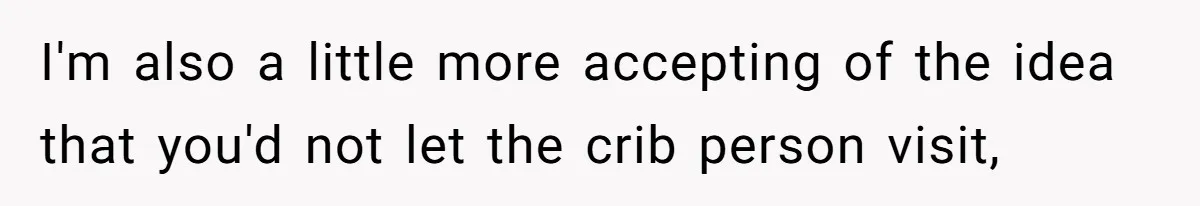 I'm also a little more accepting of the idea that you'd not let the crib person visit,