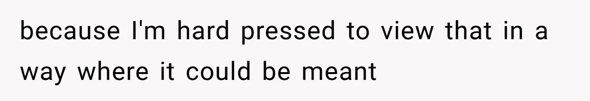 because I'm hard pressed to view that in a way where it could be meant
