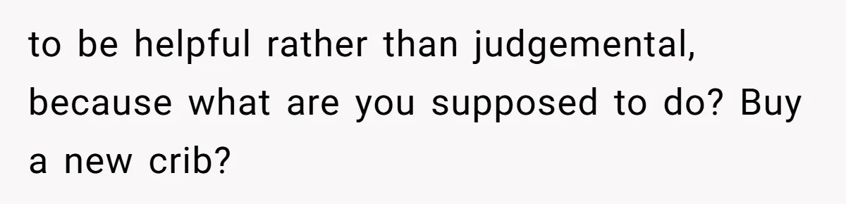 to be helpful rather than judgemental, because what are you supposed to do? Buy a new crib?