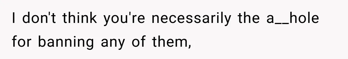I don't think you're necessarily the a__hole for banning any of them,