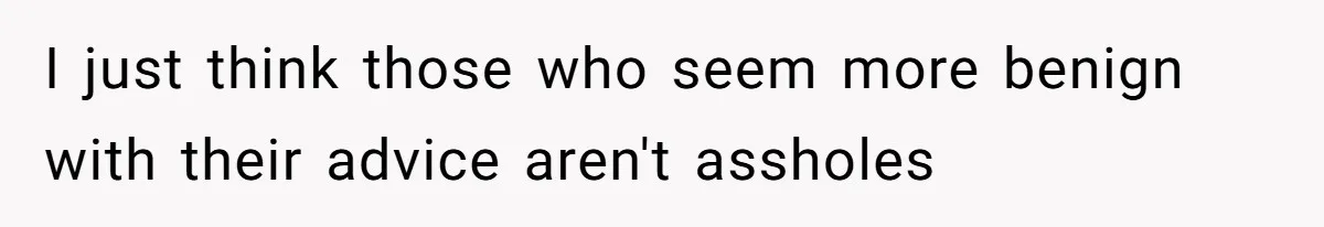 I just think those who seem more benign with their advice aren't assholes