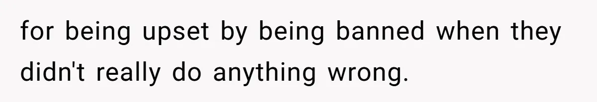 for being upset by being banned when they didn't really do anything wrong.