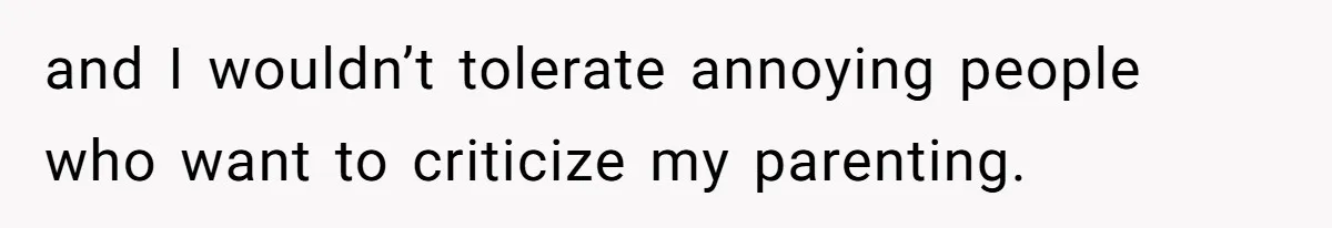 and I wouldn’t tolerate annoying people who want to criticize my parenting.