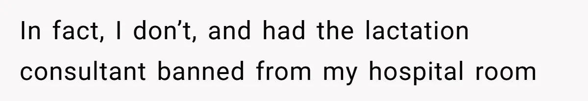 In fact, I don’t, and had the lactation consultant banned from my hospital room