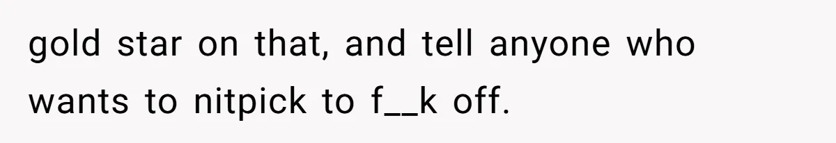 gold star on that, and tell anyone who wants to nitpick to f__k off.