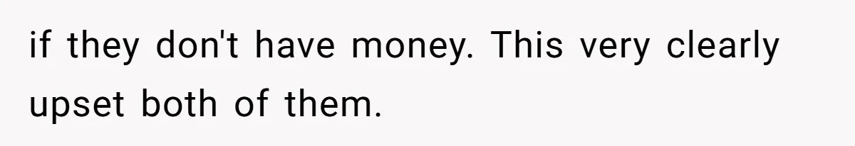 if they don't have money. This very clearly upset both of them.