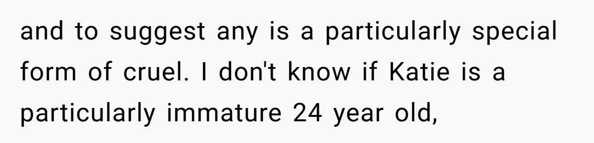 and to suggest any is a particularly special form of cruel. I don't know if Katie is a particularly immature 24 year old,
