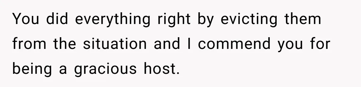 You did everything right by evicting them from the situation and I commend you for being a gracious host.