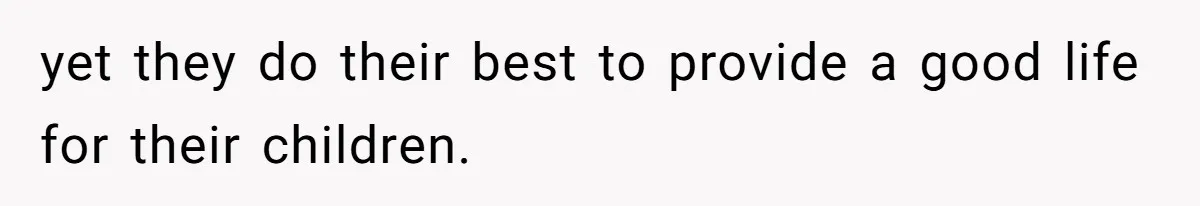 yet they do their best to provide a good life for their children.