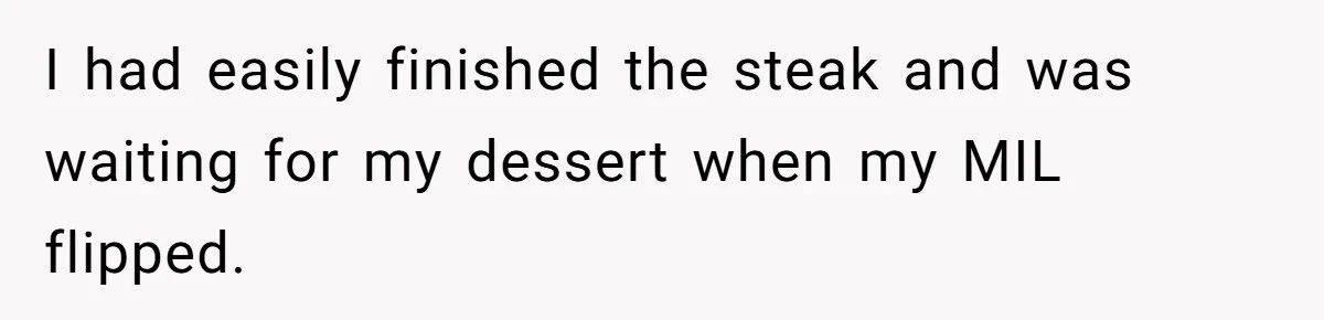 Hungry DIL Finishes Massive Steak, MIL Calls Her “Unhealthy” And Demands She Pay Everything I had easily finished the steak and was waiting for my dessert when my MIL flipped.