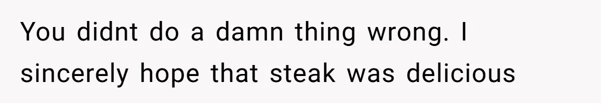 Hungry DIL Finishes Massive Steak, MIL Calls Her “Unhealthy” And Demands She Pay Everything You didnt do a damn thing wrong. I sincerely hope that steak was delicious