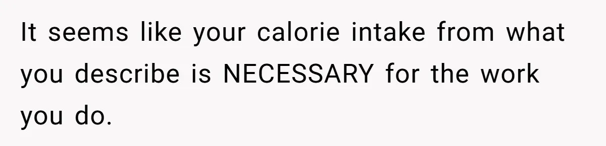 Hungry DIL Finishes Massive Steak, MIL Calls Her “Unhealthy” And Demands She Pay Everything It seems like your calorie intake from what you describe is NECESSARY for the work you do.