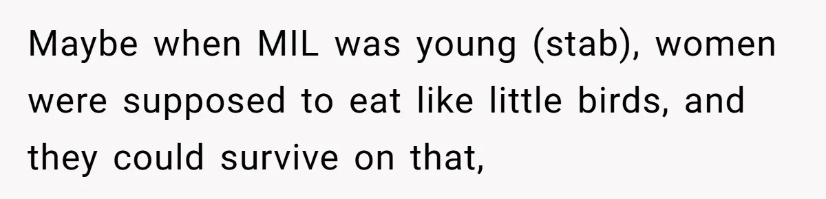 Hungry DIL Finishes Massive Steak, MIL Calls Her “Unhealthy” And Demands She Pay Everything Maybe when MIL was young (stab), women were supposed to eat like little birds, and they could survive on that,