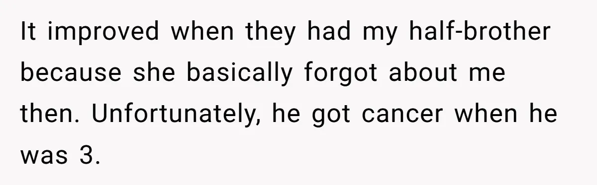 It improved when they had my half-brother because she basically forgot about me then. Unfortunately, he got cancer when he was 3.