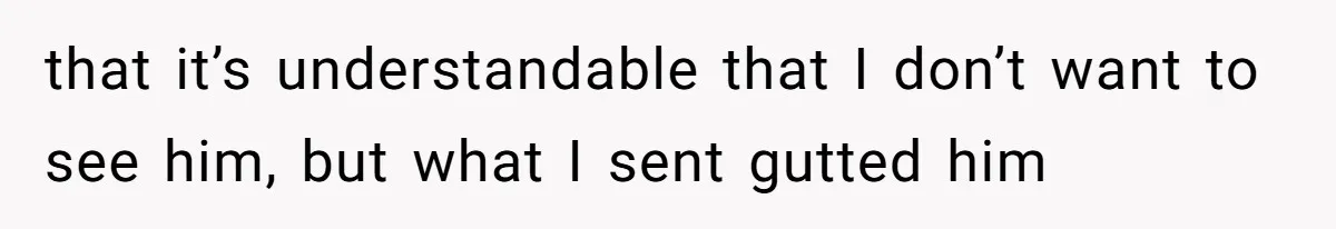 that it’s understandable that I don’t want to see him, but what I sent gutted him